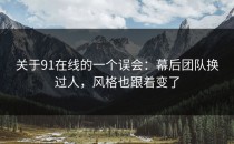 关于91在线的一个误会：幕后团队换过人，风格也跟着变了
