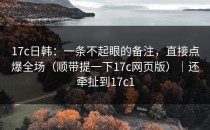 17c日韩：一条不起眼的备注，直接点爆全场（顺带提一下17c网页版）｜还牵扯到17c1