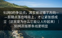 91网0的争议点，其实被说错了方向——剪辑点落在呼吸上，才让紧张感成立（这就是为什么它能让人吵起来）｜91网页版那条线更明显