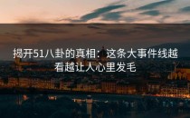 揭开51八卦的真相：这条大事件线越看越让人心里发毛