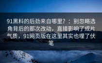 91黑料的后劲来自哪里？：别忽略选角背后的那次改动，直接影响了成片气质，91网页版在这里其实也埋了伏笔
