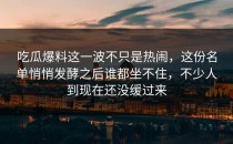 吃瓜爆料这一波不只是热闹，这份名单悄悄发酵之后谁都坐不住，不少人到现在还没缓过来