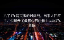 扒了17c网页版的时间线，当事人回应了，但避开了最核心的问题｜以及17c影院