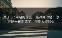 关于17c网站的传言，最讽刺的是：你可能一直用错了，但没人提醒你