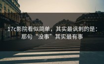 17c影院看似简单，其实最讽刺的是：那句“没事”其实最有事