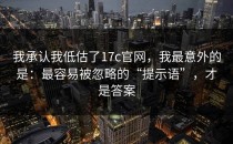 我承认我低估了17c官网，我最意外的是：最容易被忽略的“提示语”，才是答案