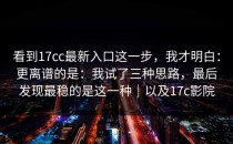 看到17cc最新入口这一步，我才明白：更离谱的是：我试了三种思路，最后发现最稳的是这一种｜以及17c影院