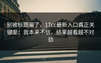 别被标题骗了，17cc最新入口真正关键是：我本来不信，结果越看越不对劲