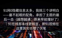 91网0隐藏信息太多，我挑三个讲明白——最不起眼的配角，承担了主题的最后一击（越想越通：原来早就埋好了）｜91在线那条线更明显，新91视频在这里其实也埋了伏笔