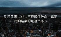 别跟风黑17c2，不显眼但致命：真正影响结果的是这个环节