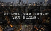 关于91视频的一个误会：有些镜头看似随意，其实后劲很大
