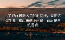 扒了17cc最新入口的时间线，先把这点弄清：看起来是小问题，背后是系统逻辑
