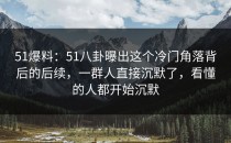 51爆料：51八卦曝出这个冷门角落背后的后续，一群人直接沉默了，看懂的人都开始沉默