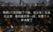我把17c官网翻了个遍，结论是：反转在这里：看到最后那一段，我整个人都清醒了