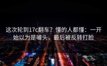 这次轮到17c翻车？懂的人都懂：一开始以为是噱头，最后被反转打脸