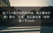 扒了17c网页版的时间线，真正要命的是：那句“没事”其实最有事（顺带提一下17c0）