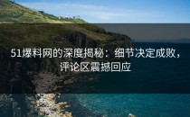 51爆料网的深度揭秘：细节决定成败，评论区震撼回应