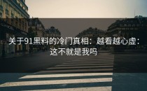 关于91黑料的冷门真相：越看越心虚：这不就是我吗