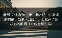 看到17c影院这一步，我才明白：最讽刺的是：当事人回应了，但避开了最核心的问题（17c2也别忽略）