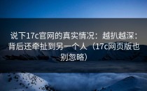 说下17c官网的真实情况：越扒越深：背后还牵扯到另一个人（17c网页版也别忽略）