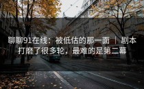 聊聊91在线：被低估的那一面 ｜ 剧本打磨了很多轮，最难的是第二幕