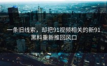 一条旧线索，却把91视频相关的新91黑料重新推回风口