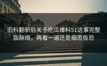 旧料翻新后关于吃瓜爆料51这事完整版脉络，再看一遍还是细思极恐