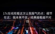 17c在线观看这次让我服气的点：细节在这：我本来不信，结果越看越不对劲