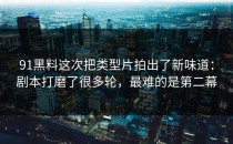 91黑料这次把类型片拍出了新味道：剧本打磨了很多轮，最难的是第二幕