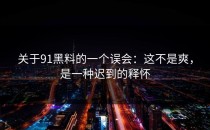 关于91黑料的一个误会：这不是爽，是一种迟到的释怀