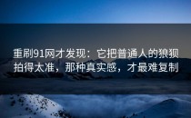 重刷91网才发现：它把普通人的狼狈拍得太准，那种真实感，才最难复制