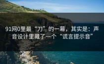91网0里最“刀”的一幕，其实是：声音设计里藏了一个“谎言提示音”