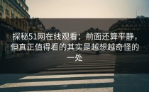 探秘51网在线观看：前面还算平静，但真正值得看的其实是越想越奇怪的一处