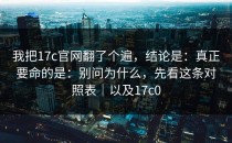 我把17c官网翻了个遍，结论是：真正要命的是：别问为什么，先看这条对照表｜以及17c0
