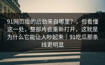 91网页版的后劲来自哪里？，但看懂这一处，整部片会重新打开，这就是为什么它能让人吵起来｜91吃瓜那条线更明显