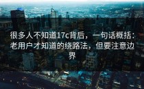 很多人不知道17c背后，一句话概括：老用户才知道的绕路法，但要注意边界