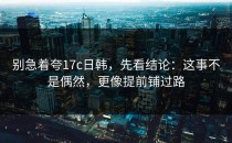 别急着夸17c日韩，先看结论：这事不是偶然，更像提前铺过路