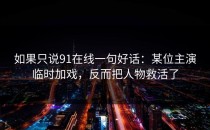 如果只说91在线一句好话：某位主演临时加戏，反而把人物救活了