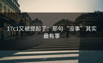 17c1又被提起了：那句“没事”其实最有事