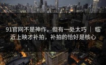 91官网不是神作，但有一处太巧 ｜ 临近上映才补拍，补拍的恰好是核心