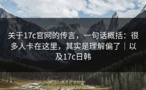 关于17c官网的传言，一句话概括：很多人卡在这里，其实是理解偏了｜以及17c日韩