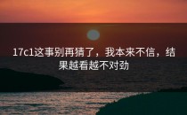 17c1这事别再猜了，我本来不信，结果越看越不对劲