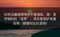 91吃瓜最值得夸的不是演技，是：宣传物料的“误导”，其实是保护关键反转（顺便对比91官网）