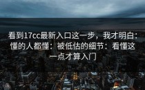 看到17cc最新入口这一步，我才明白：懂的人都懂：被低估的细节：看懂这一点才算入门