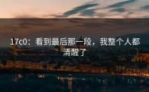 17c0：看到最后那一段，我整个人都清醒了