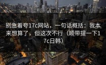 别急着夸17c网站，一句话概括：我本来想算了，但这次不行（顺带提一下17c日韩）