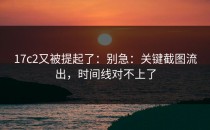 17c2又被提起了：别急：关键截图流出，时间线对不上了