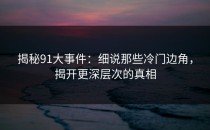 揭秘91大事件：细说那些冷门边角，揭开更深层次的真相