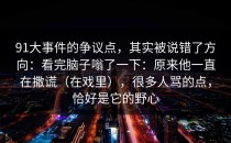 91大事件的争议点，其实被说错了方向：看完脑子嗡了一下：原来他一直在撒谎（在戏里），很多人骂的点，恰好是它的野心