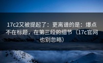 17c2又被提起了：更离谱的是：爆点不在标题，在第三段的细节（17c官网也别忽略）
